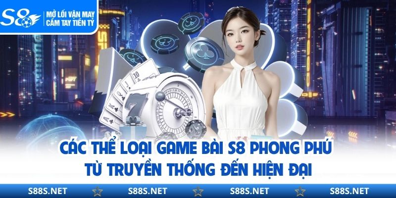 Các thể loại game bài S8 phong phú từ truyền thống đến hiện đại